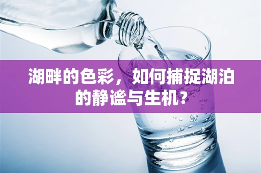 湖畔的色彩，如何捕捉湖泊的静谧与生机？