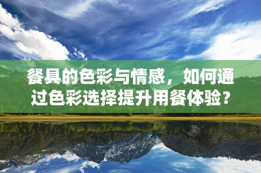 餐具的色彩与情感，如何通过色彩选择提升用餐体验？