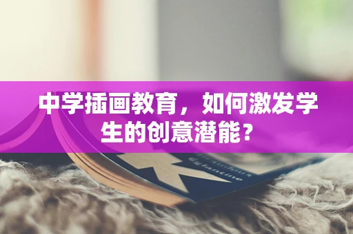 中学插画教育，如何激发学生的创意潜能？