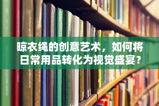 晾衣绳的创意艺术，如何将日常用品转化为视觉盛宴？