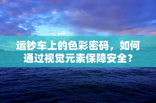 运钞车上的色彩密码，如何通过视觉元素保障安全？