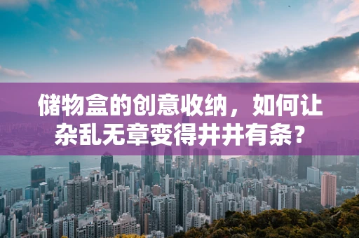 储物盒的创意收纳，如何让杂乱无章变得井井有条？