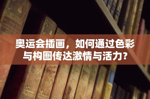 奥运会插画，如何通过色彩与构图传达激情与活力？