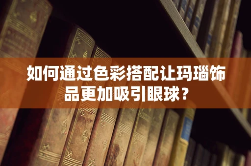 如何通过色彩搭配让玛瑙饰品更加吸引眼球？