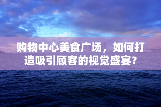 购物中心美食广场，如何打造吸引顾客的视觉盛宴？