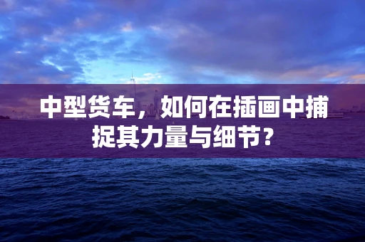 中型货车，如何在插画中捕捉其力量与细节？