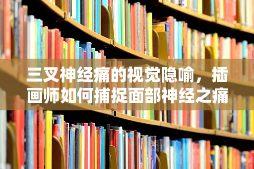 三叉神经痛的视觉隐喻，插画师如何捕捉面部神经之痛？