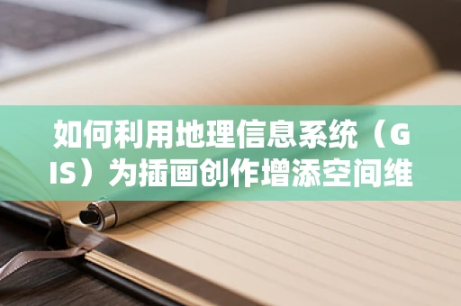 如何利用地理信息系统（GIS）为插画创作增添空间维度？