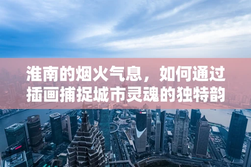 淮南的烟火气息，如何通过插画捕捉城市灵魂的独特韵味？