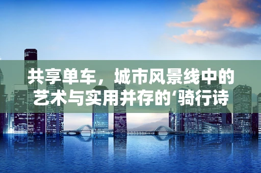 共享单车，城市风景线中的艺术与实用并存的‘骑行诗’