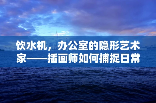 饮水机，办公室的隐形艺术家——插画师如何捕捉日常细节的魅力？