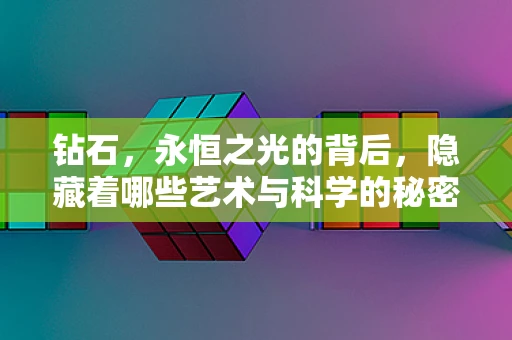 钻石，永恒之光的背后，隐藏着哪些艺术与科学的秘密？