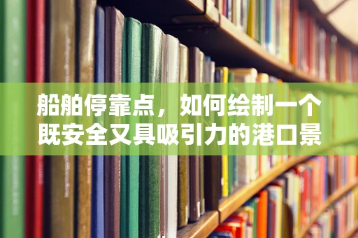 船舶停靠点，如何绘制一个既安全又具吸引力的港口景象？