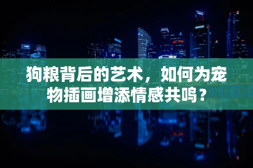 狗粮背后的艺术，如何为宠物插画增添情感共鸣？