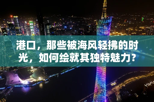 港口，那些被海风轻拂的时光，如何绘就其独特魅力？