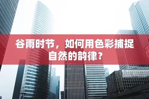 谷雨时节，如何用色彩捕捉自然的韵律？