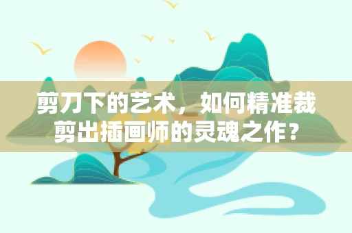 剪刀下的艺术，如何精准裁剪出插画师的灵魂之作？