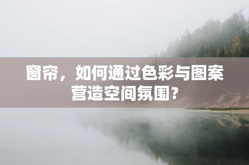 窗帘，如何通过色彩与图案营造空间氛围？