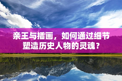 亲王与插画，如何通过细节塑造历史人物的灵魂？