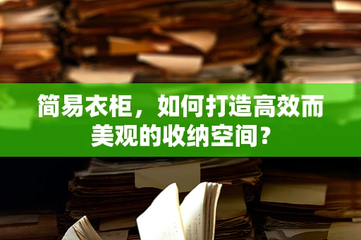 简易衣柜，如何打造高效而美观的收纳空间？