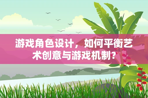 游戏角色设计，如何平衡艺术创意与游戏机制？