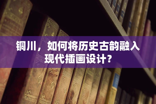 铜川，如何将历史古韵融入现代插画设计？