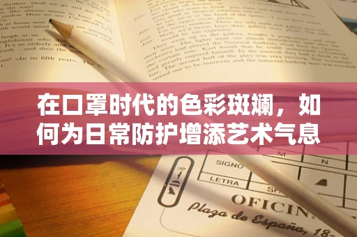 在口罩时代的色彩斑斓，如何为日常防护增添艺术气息？