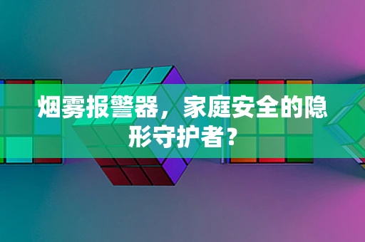 烟雾报警器，家庭安全的隐形守护者？