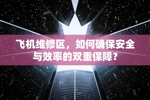 飞机维修区，如何确保安全与效率的双重保障？