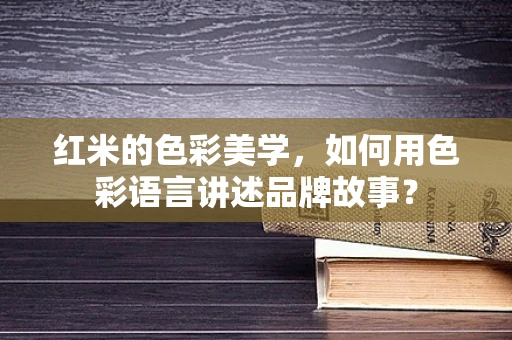 红米的色彩美学，如何用色彩语言讲述品牌故事？