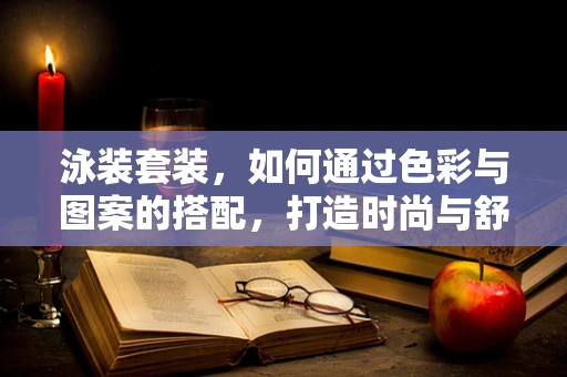 泳装套装，如何通过色彩与图案的搭配，打造时尚与舒适的完美结合？