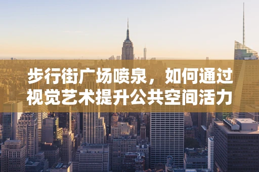 步行街广场喷泉，如何通过视觉艺术提升公共空间活力？