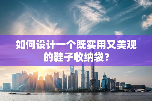 如何设计一个既实用又美观的鞋子收纳袋？