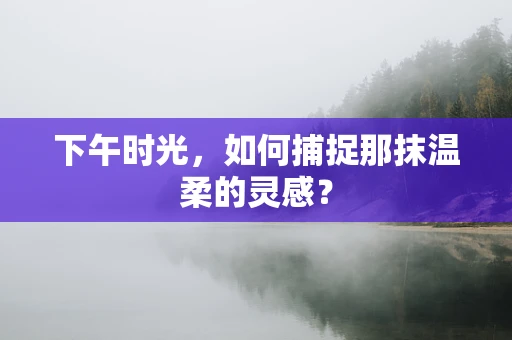 下午时光，如何捕捉那抹温柔的灵感？