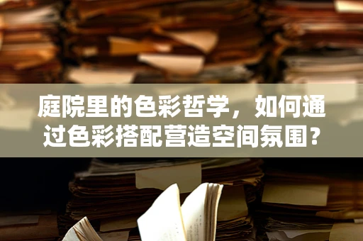 庭院里的色彩哲学，如何通过色彩搭配营造空间氛围？