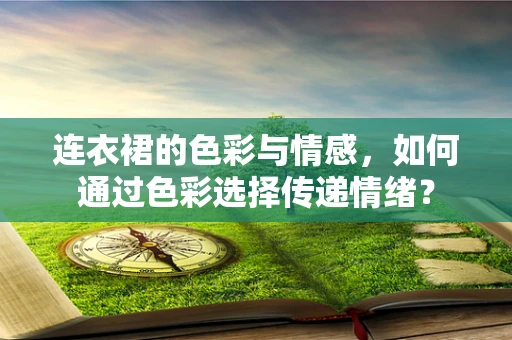 连衣裙的色彩与情感，如何通过色彩选择传递情绪？