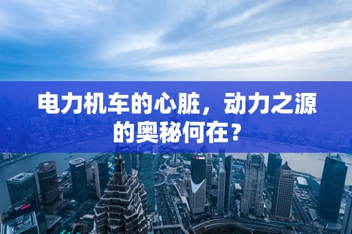 电力机车的心脏，动力之源的奥秘何在？