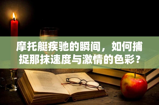 摩托艇疾驰的瞬间，如何捕捉那抹速度与激情的色彩？