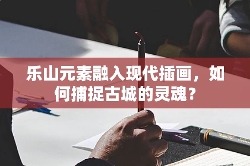 乐山元素融入现代插画，如何捕捉古城的灵魂？