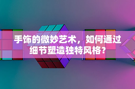 手饰的微妙艺术，如何通过细节塑造独特风格？