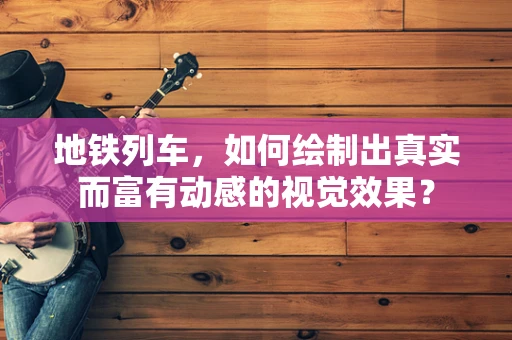 地铁列车，如何绘制出真实而富有动感的视觉效果？