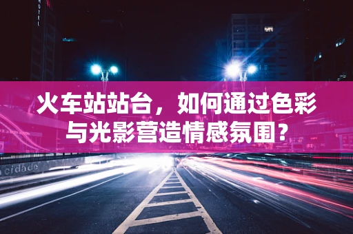 火车站站台，如何通过色彩与光影营造情感氛围？