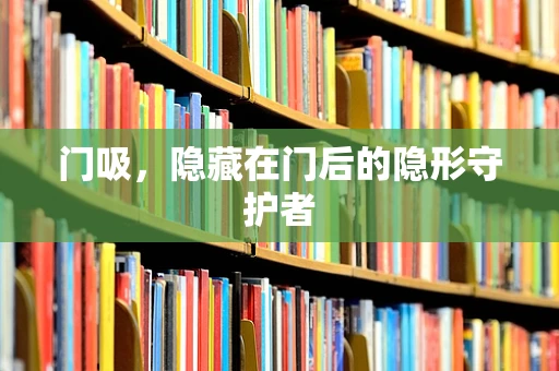 门吸，隐藏在门后的隐形守护者