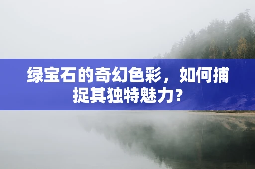 绿宝石的奇幻色彩，如何捕捉其独特魅力？