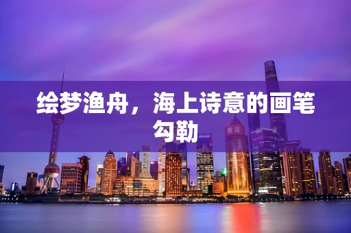 绘梦渔舟，海上诗意的画笔勾勒