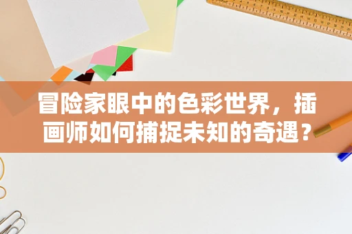 冒险家眼中的色彩世界，插画师如何捕捉未知的奇遇？