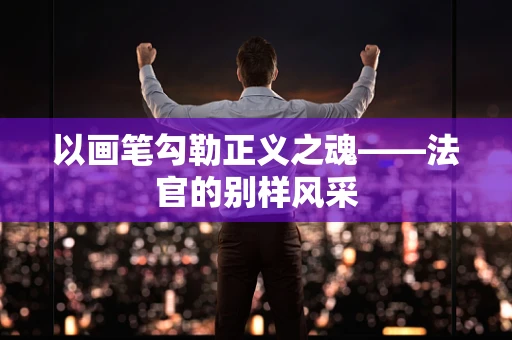 以画笔勾勒正义之魂——法官的别样风采