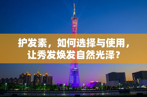 护发素，如何选择与使用，让秀发焕发自然光泽？