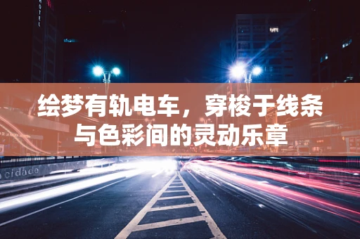 绘梦有轨电车，穿梭于线条与色彩间的灵动乐章