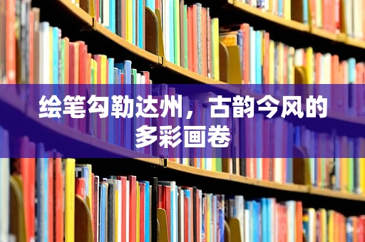 绘笔勾勒达州，古韵今风的多彩画卷